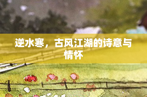 逆水寒，古风江湖的诗意与情怀