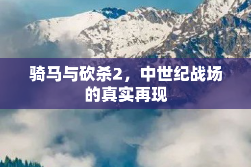 骑马与砍杀2，中世纪战场的真实再现