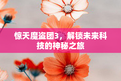 惊天魔盗团3，解锁未来科技的神秘之旅