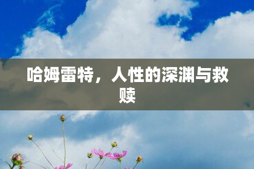 哈姆雷特,人性的深渊与救赎 哈姆雷特,人性的深渊与救赎
