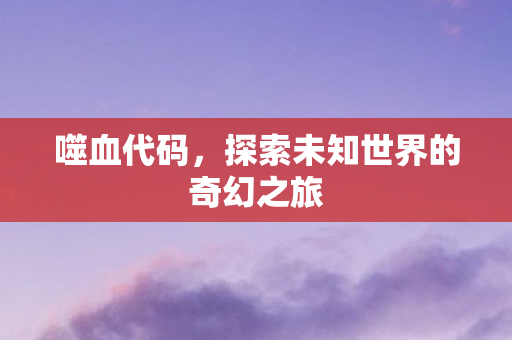 噬血代码，探索未知世界的奇幻之旅