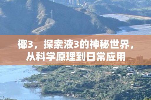 椰3，探索液3的神秘世界，从科学原理到日常应用