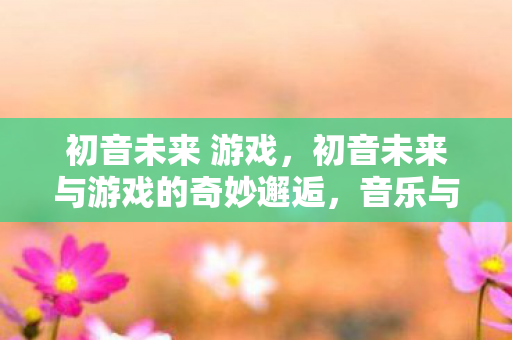 初音未来与游戏的奇妙邂逅图片