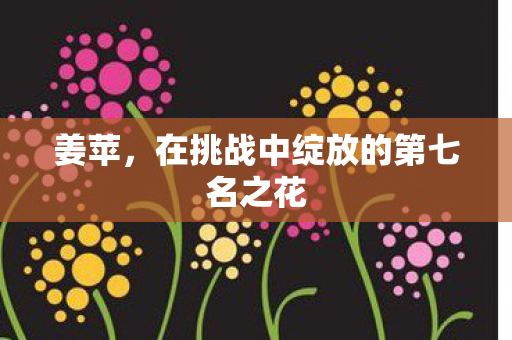 姜苹，在挑战中绽放的第七名之花