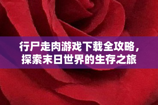 行尸走肉游戏下载全攻略，探索末日世界的生存之旅