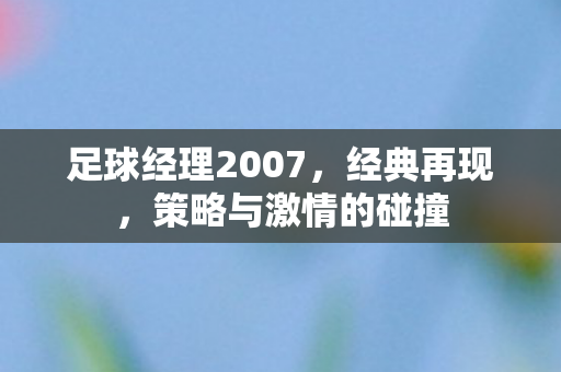 足球经理2007，经典再现，策略与激情的碰撞