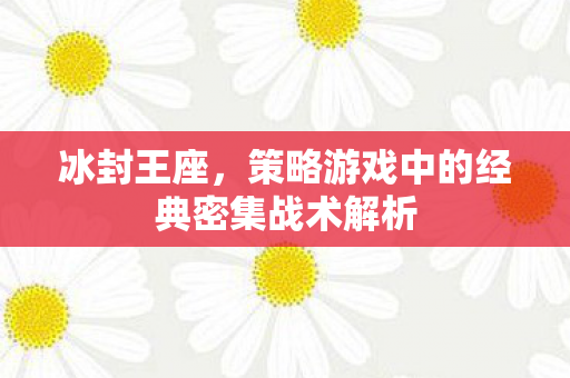 冰封王座，策略游戏中的经典密集战术解析