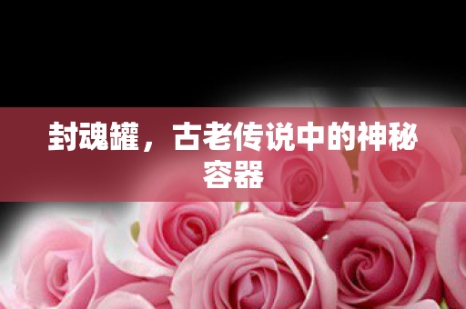 封魂罐，古老传说中的神秘容器