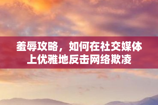 羞辱攻略，如何在社交媒体上优雅地反击网络欺凌