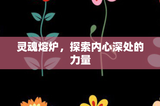 灵魂熔炉，探索内心深处的力量