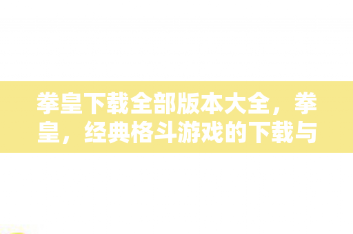 拳皇下载全部版本大全，拳皇，经典格斗游戏的下载与回忆