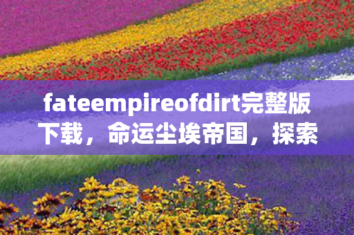 fateempireofdirt完整版下载，命运尘埃帝国，探索微小世界中的无限可能
