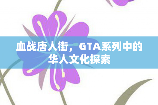 血战唐人街，GTA系列中的华人文化探索