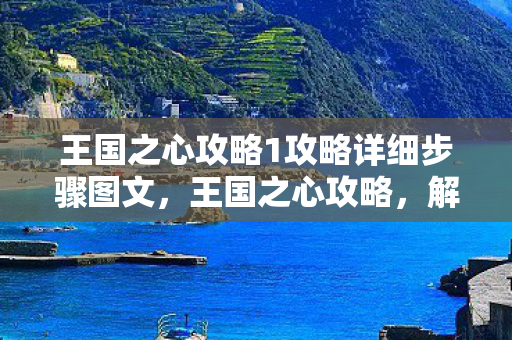 王国之心攻略1攻略详细步骤图文，王国之心攻略，解锁游戏深层奥秘