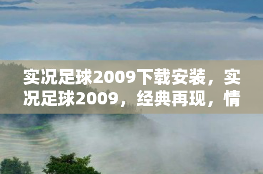 实况足球2009下载安装，实况足球2009，经典再现，情怀与技术的碰撞