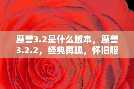 魔兽3.2是什么版本，魔兽3.2.2，经典再现，怀旧服的新篇章