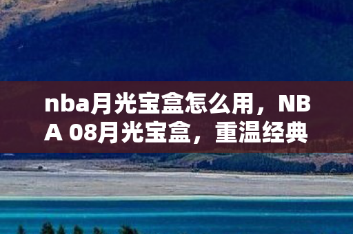 nba月光宝盒怎么用，NBA 08月光宝盒，重温经典，唤醒回忆