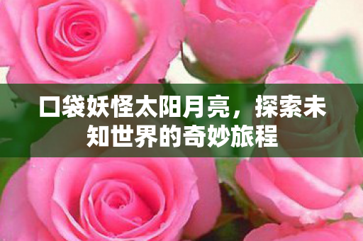 口袋妖怪太阳月亮，探索未知世界的奇妙旅程