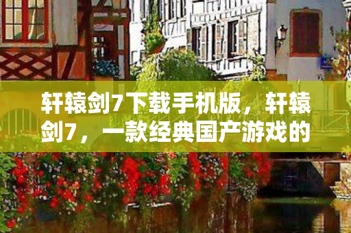 轩辕剑7下载手机版，轩辕剑7，一款经典国产游戏的最新力作
