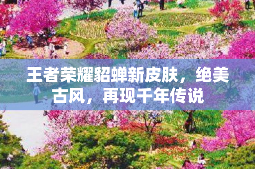 王者荣耀貂蝉新皮肤，绝美古风，再现千年传说