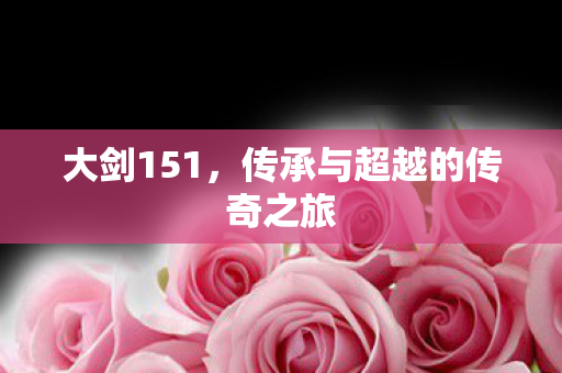 大剑151，传承与超越的传奇之旅