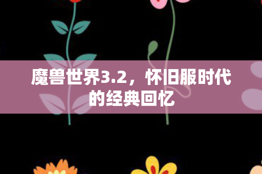 魔兽世界3.2，怀旧服时代的经典回忆