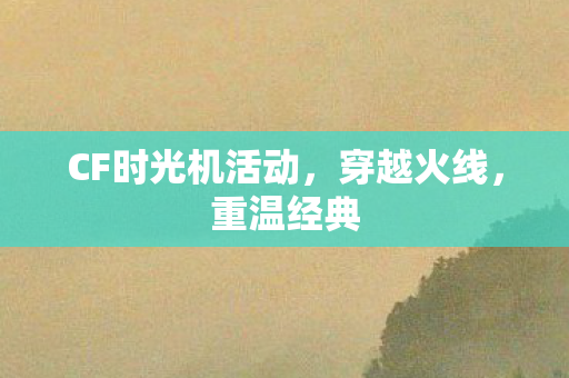 CF时光机活动，穿越火线，重温经典