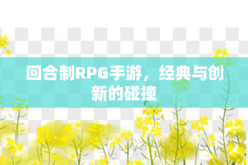 回合制RPG手游，经典与创新的碰撞