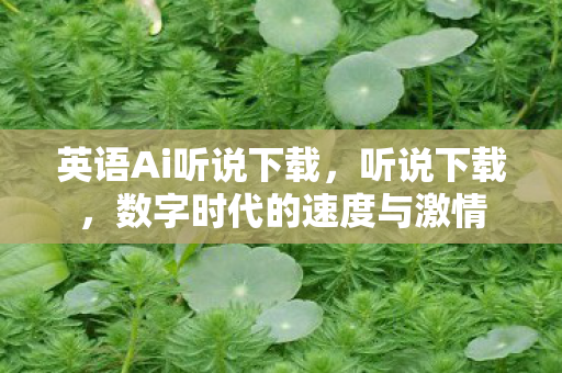 英语Ai听说下载，听说下载，数字时代的速度与激情