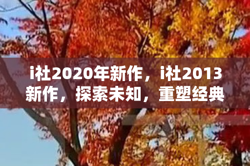 i社2020年新作，i社2013新作，探索未知，重塑经典