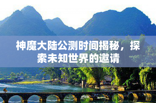 神魔大陆公测时间揭秘，探索未知世界的邀请