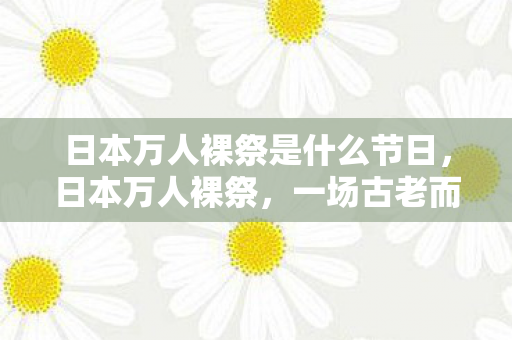 日本万人裸祭是什么节日，日本万人裸祭，一场古老而神秘的庆典