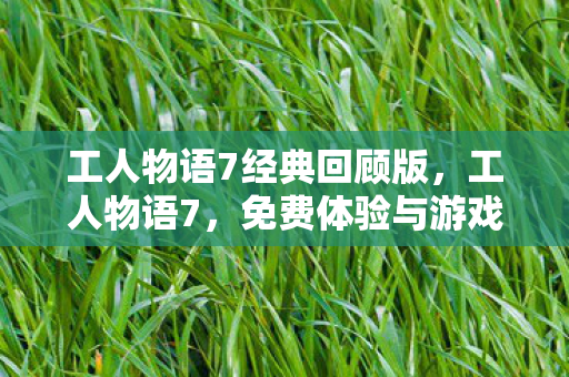 工人物语7经典回顾版，工人物语7，免费体验与游戏乐趣的探讨