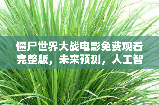 僵尸世界大战电影免费观看完整版，未来预测，人工智能与人类，一场即将到来的世界大战