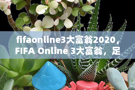 fifaonline3大富翁2020，FIFA Online 3大富翁，足球与财富的双重盛宴