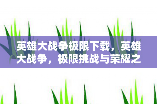 英雄大战争极限下载，英雄大战争，极限挑战与荣耀之路