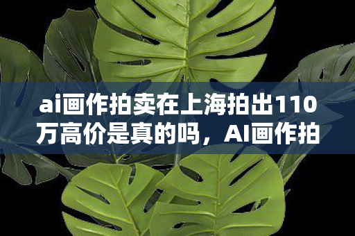 ai画作拍卖在上海拍出110万高价是真的吗，AI画作拍卖在上海拍出110万高价，艺术与科技的融合新篇章