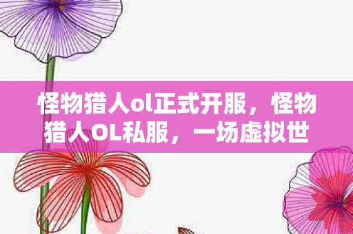 怪物猎人ol正式开服，怪物猎人OL私服，一场虚拟世界的冒险与探索