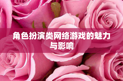 角色扮演类网络游戏的魅力与影响