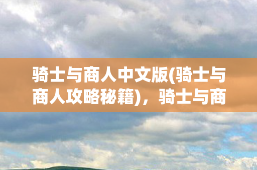 骑士与商人中文版(骑士与商人攻略秘籍)，骑士与商人，跨越界限的友谊与交易