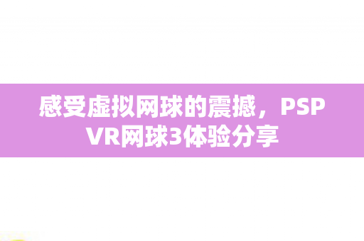 感受虚拟网球的震撼，PSPVR网球3体验分享