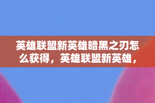 英雄联盟新英雄暗黑之刃怎么获得，英雄联盟新英雄，暗黑之刃的崛起