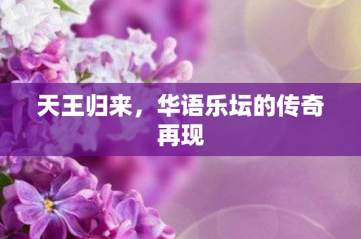 天王归来，华语乐坛的传奇再现