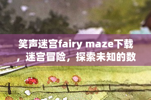 笑声迷宫fairy maze下载，迷宫冒险，探索未知的数字世界