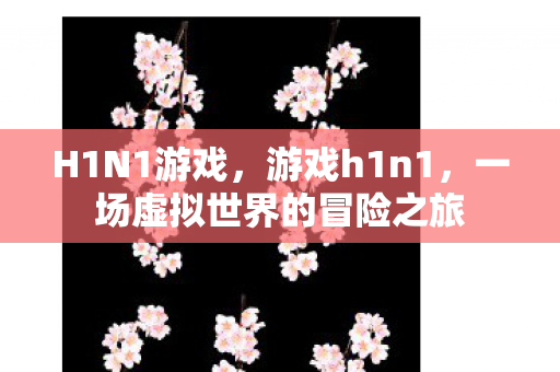 H1N1游戏，游戏h1n1，一场虚拟世界的冒险之旅