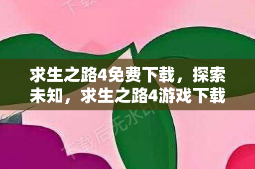 求生之路4免费下载，探索未知，求生之路4游戏下载全攻略