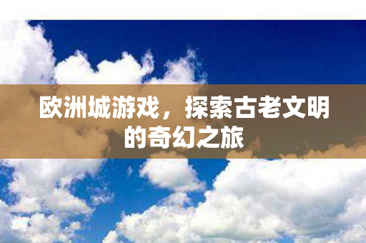 欧洲城游戏，探索古老文明的奇幻之旅