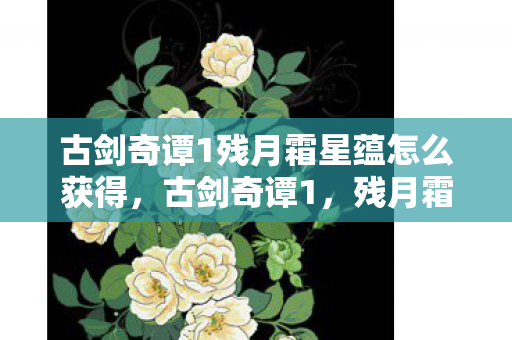 古剑奇谭1残月霜星蕴怎么获得，古剑奇谭1，残月霜星蕴的传奇之旅