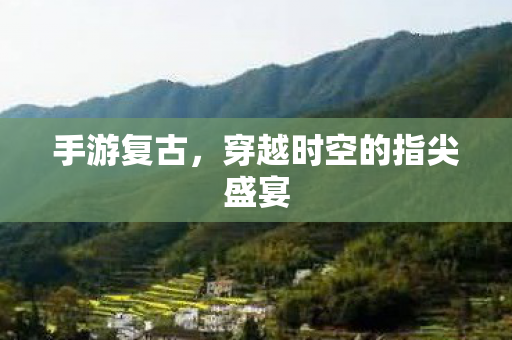 手游复古，穿越时空的指尖盛宴