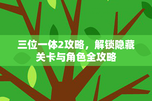 三位一体2攻略，解锁隐藏关卡与角色全攻略